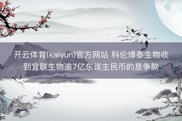 开云体育(kaiyun)官方网站 科伦博泰生物收到宜联生物逾7亿东谈主民币的息争款