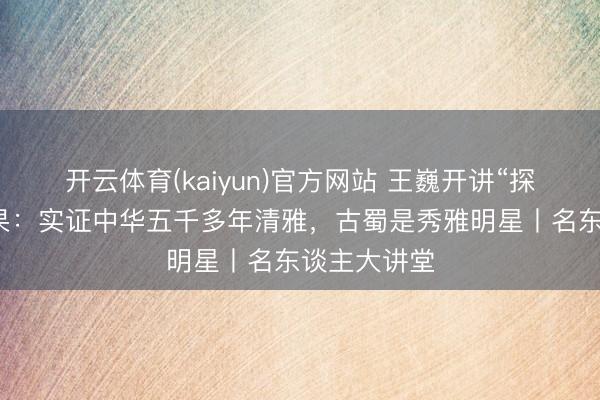 开云体育(kaiyun)官方网站 王巍开讲“探源工程”恶果:实证中华五千多年清雅,古蜀是秀雅明星丨名东谈主大讲堂