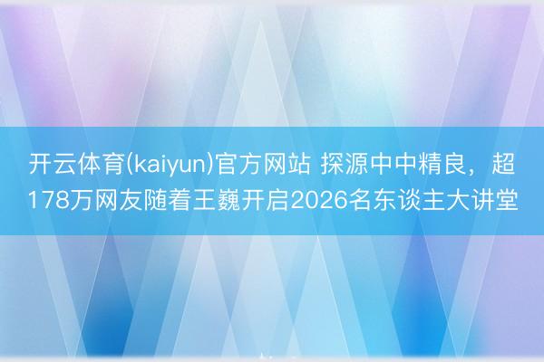 开云体育(kaiyun)官方网站 探源中中精良,超178万网友随着王巍开启2026名东谈主大讲堂