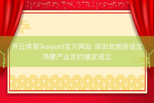 开云体育(kaiyun)官方网站 深圳龙岗街说念鸿蒙产业定约镇定成立