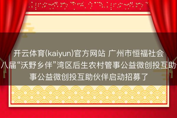 开云体育(kaiyun)官方网站 广州市恒福社会使命管事社 | 第八届“沃野乡伴”湾区后生农村管事公益微创投互助伙伴启动招募了