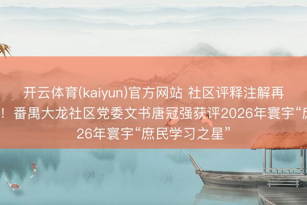 开云体育(kaiyun)官方网站 社区评释注解再添国度级荣誉!番禺大龙社区党委文书唐冠强获评2026年寰宇“庶民学习之星”