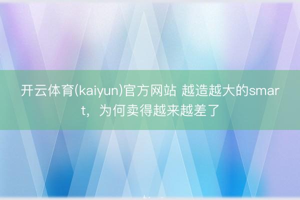 开云体育(kaiyun)官方网站 越造越大的smart,为何卖得越来越差了