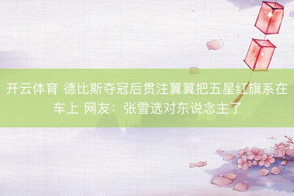 开云体育 德比斯夺冠后贯注翼翼把五星红旗系在车上 网友:张雪选对东说念主了