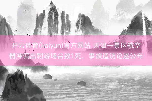 开云体育(kaiyun)官方网站 天津一景区航空器冲偏出翱游场合致1死,事故造访论述公布