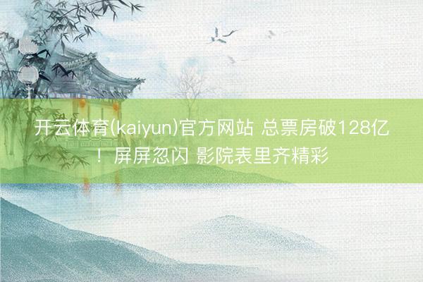 开云体育(kaiyun)官方网站 总票房破128亿!屏屏忽闪 影院表里齐精彩