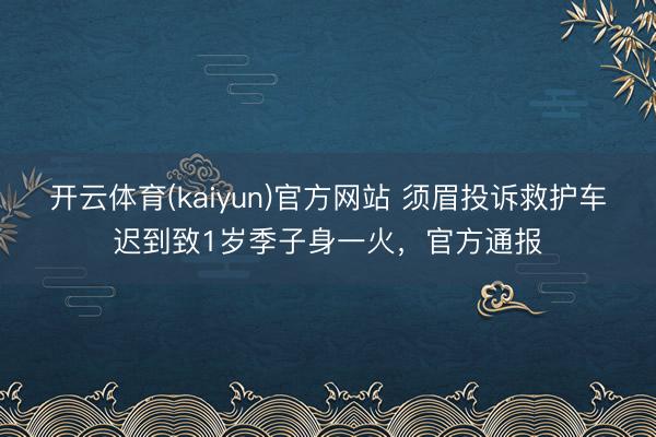 开云体育(kaiyun)官方网站 须眉投诉救护车迟到致1岁季子身一火,官方通报