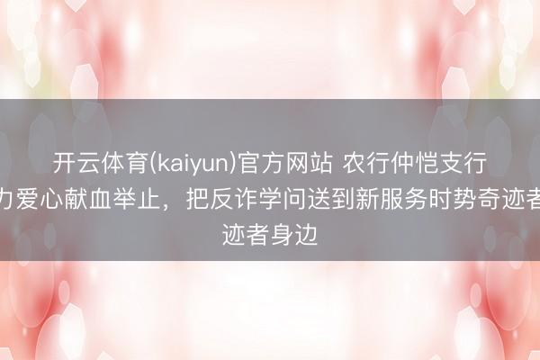 开云体育(kaiyun)官方网站 农行仲恺支行：借力爱心献血举止，把反诈学问送到新服务时势奇迹者身边