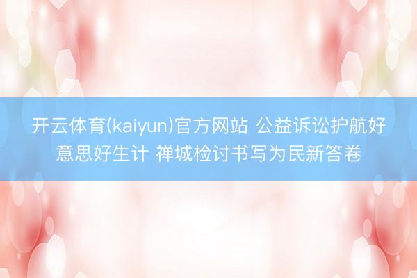 开云体育(kaiyun)官方网站 公益诉讼护航好意思好生计 禅城检讨书写为民新答卷