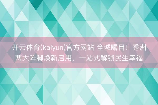 开云体育(kaiyun)官方网站 全城瞩目！秀洲两大阵脚焕新启用，一站式解锁民生幸福