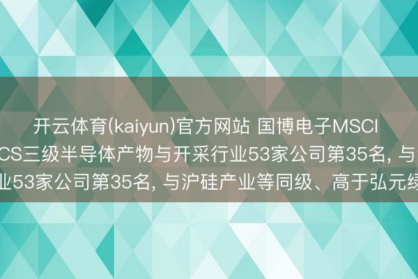 开云体育(kaiyun)官方网站 国博电子MSCI ESG评级获CCC, 位居GICS三级半导体产物与开采行业53家公司第35名, 与沪硅产业等同级、高于弘元绿能等