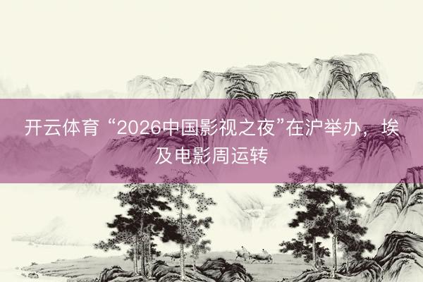开云体育 “2026中国影视之夜”在沪举办，埃及电影周运转
