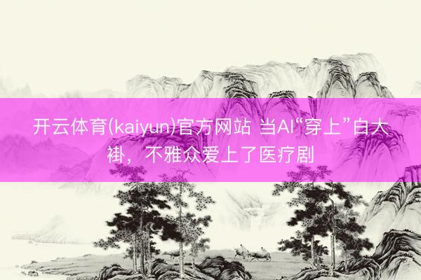 开云体育(kaiyun)官方网站 当AI“穿上”白大褂，不雅众爱上了医疗剧