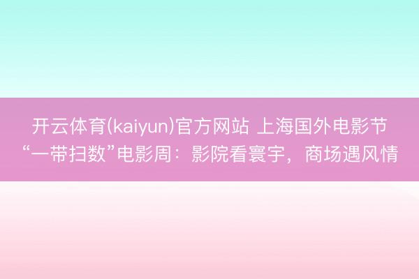 开云体育(kaiyun)官方网站 上海国外电影节“一带扫数”电影周：影院看寰宇，商场遇风情