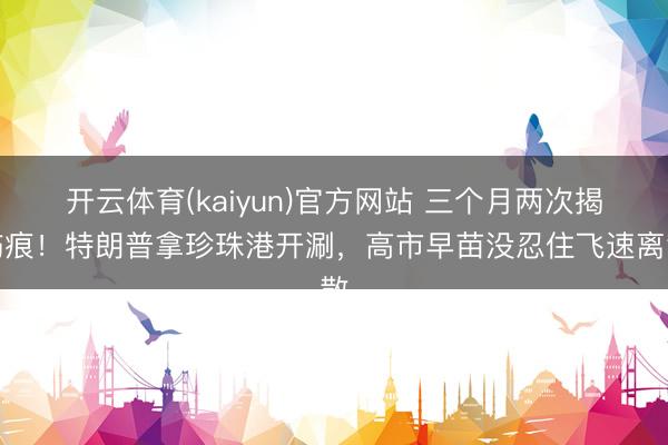开云体育(kaiyun)官方网站 三个月两次揭伤痕！特朗普拿珍珠港开涮，高市早苗没忍住飞速离散
