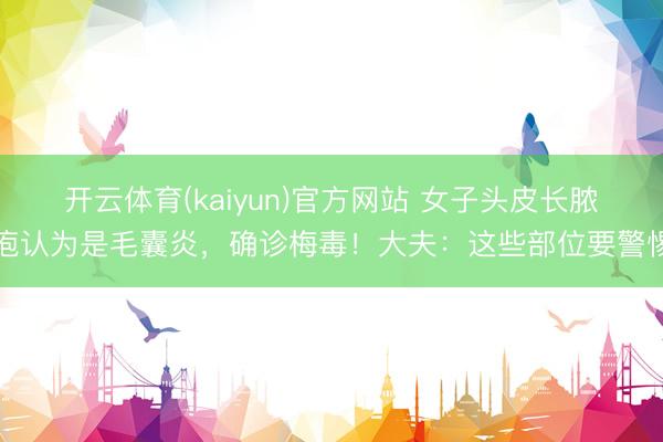 开云体育(kaiyun)官方网站 女子头皮长脓疱认为是毛囊炎，确诊梅毒！大夫：这些部位要警惕