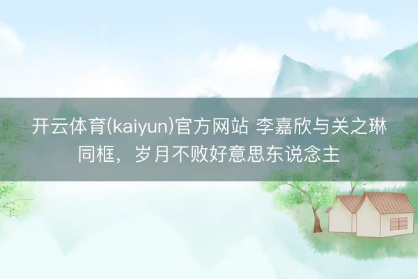 开云体育(kaiyun)官方网站 李嘉欣与关之琳同框,岁月不败好意思东说念主