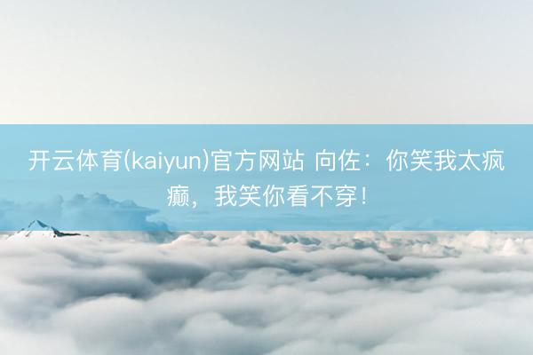 开云体育(kaiyun)官方网站 向佐:你笑我太疯癫,我笑你看不穿!